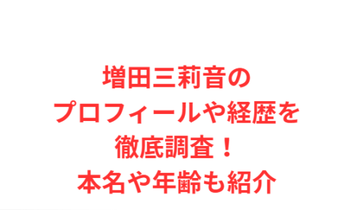 増田三莉音のプロフィールや経歴を徹底調査!本名や年齢も紹介