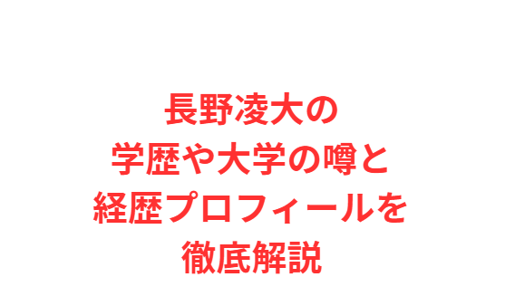 長野凌大の学歴や大学の噂と経歴プロフィールを徹底解説