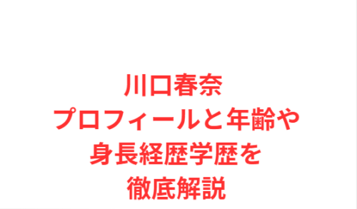 川口春奈 プロフィールと年齢や身長経歴学歴を徹底解説