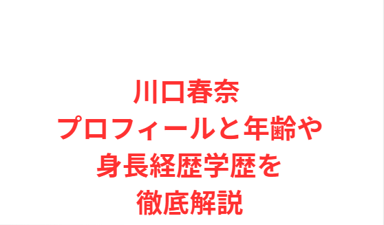 川口春奈 プロフィールと年齢や身長経歴学歴を徹底解説