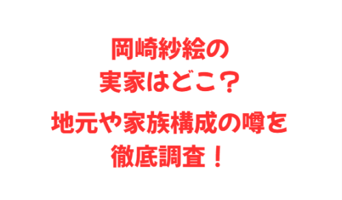 岡崎紗絵の実家はどこ？地元や家族構成の噂を徹底調査！
