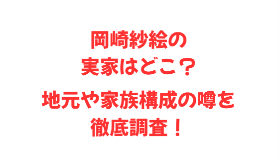 岡崎紗絵の実家はどこ？地元や家族構成の噂を徹底調査！