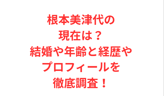 根本美津代の現在は？結婚や年齢と経歴やプロフィールを徹底調査！