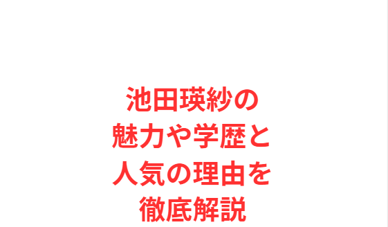 池田瑛紗の魅力や学歴と人気の理由を徹底解説
