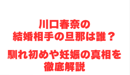 川口春奈の結婚相手の旦那は誰?馴れ初めや妊娠の真相を徹底解説