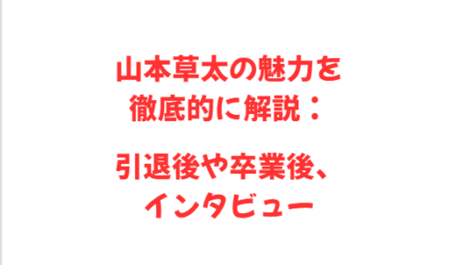 山本草太の魅力を徹底的に解説：引退後や卒業後、インタビュー