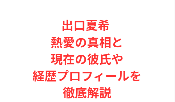 出口夏希 熱愛の真相と現在の彼氏や経歴プロフィールを徹底解説