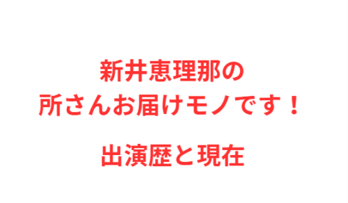 新井恵理那の所さんお届けモノです!出演歴と現在