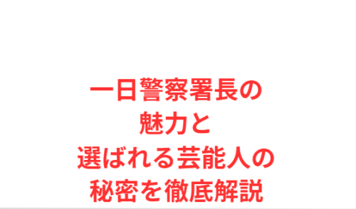 一日警察署長の魅力と選ばれる芸能人の秘密を徹底解説