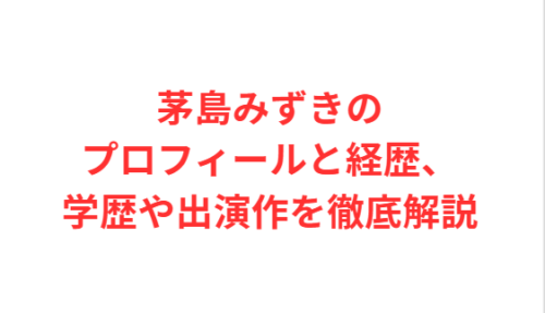 茅島みずきのプロフィールと経歴、学歴や出演作を徹底解説