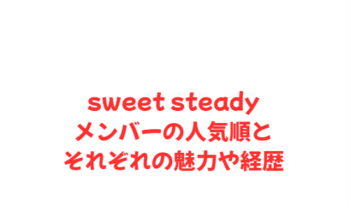 sweet steadyメンバーの人気順とそれぞれの魅力や経歴