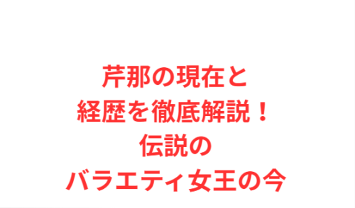 芹那の現在と経歴を徹底解説!伝説のバラエティ女王の今