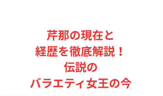 芹那の現在と経歴を徹底解説！伝説のバラエティ女王の今