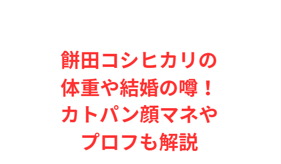 餅田コシヒカリの体重や結婚の噂！カトパン顔マネやプロフも解説