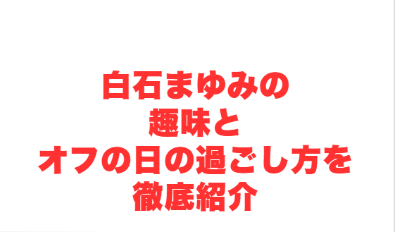 白石まゆみの趣味とオフの日の過ごし方を徹底紹介