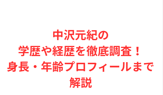 中沢元紀の学歴や経歴を徹底調査！身長・年齢プロフィールまで解説