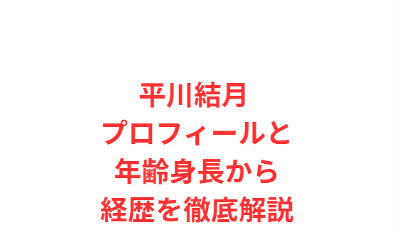 平川結月 プロフィールと年齢身長から経歴を徹底解説