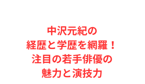 中沢元紀の経歴と学歴を網羅！注目の若手俳優の魅力と演技力