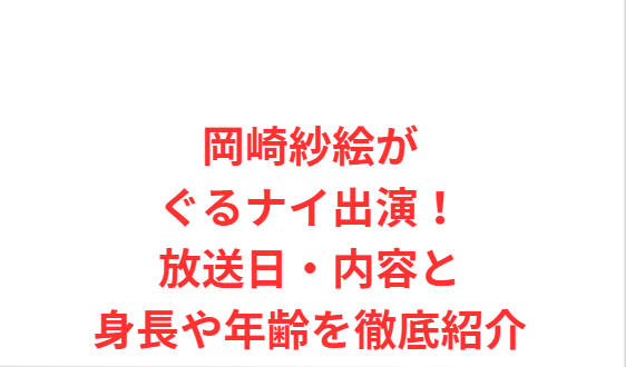 岡崎紗絵がぐるナイ出演！放送日・内容と身長や年齢を徹底紹介