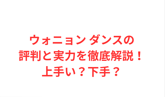 ウォニョン ダンスの評判と実力を徹底解説！上手い？下手？