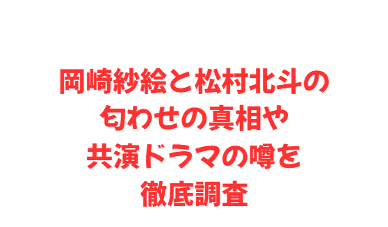 岡崎紗絵と松村北斗の匂わせの真相や共演ドラマの噂を徹底調査
