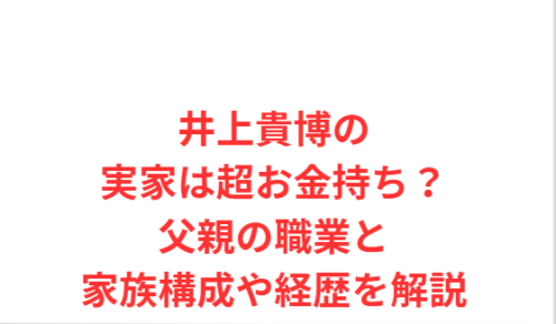 井上貴博の実家は超お金持ち？父親の職業と家族構成や経歴を解説
