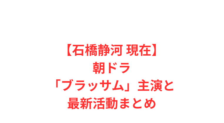 【石橋静河 現在】朝ドラ「ブラッサム」主演と最新活動まとめ