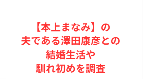 【本上まなみ】の夫である澤田康彦との結婚生活や馴れ初めを調査