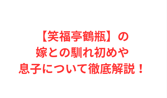 【笑福亭鶴瓶】の嫁との馴れ初めや息子について徹底解説！