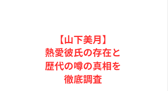 【山下美月】熱愛彼氏の存在と歴代の噂の真相を徹底調査