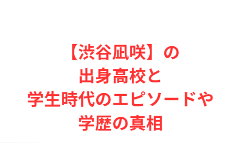 【渋谷凪咲】の出身高校と学生時代のエピソードや学歴の真相
