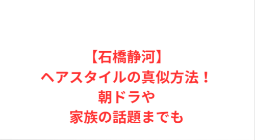 【石橋静河】ヘアスタイルの真似方法！朝ドラや家族の話題までも