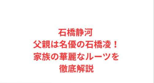 石橋静河 父親は名優の石橋凌！家族の華麗なルーツを徹底解説