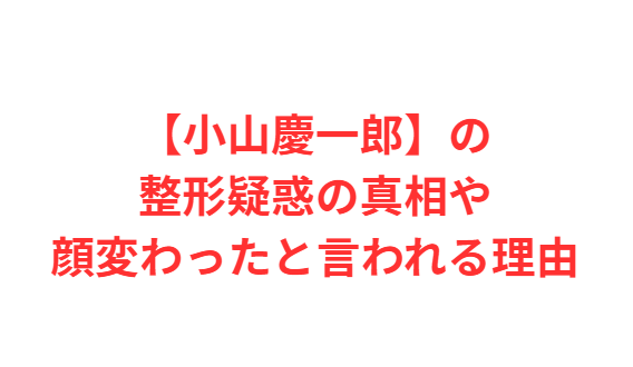【小山慶一郎】の整形疑惑の真相や顔変わったと言われる理由