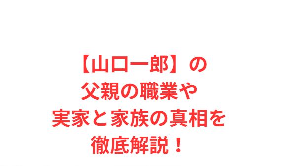 【山口一郎】の父親の職業や実家と家族の真相を徹底解説！