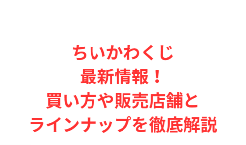ちいかわくじ最新情報!買い方や販売店舗とラインナップを徹底解説