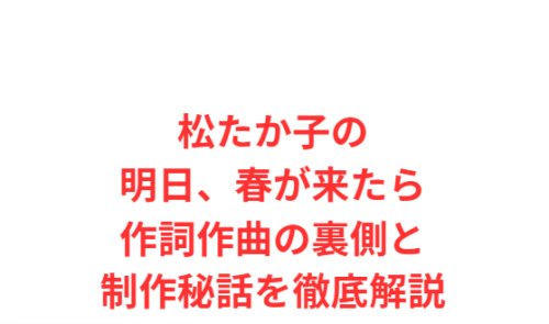 松たか子の明日、春が来たら作詞作曲の裏側と制作秘話を徹底解説