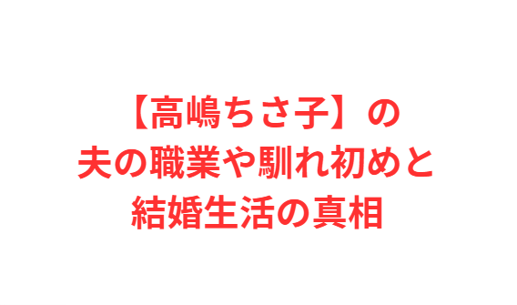 【高嶋ちさ子】の夫の職業や馴れ初めと結婚生活の真相