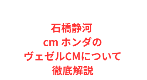 石橋静河 cm ホンダのヴェゼルCMについて徹底解説