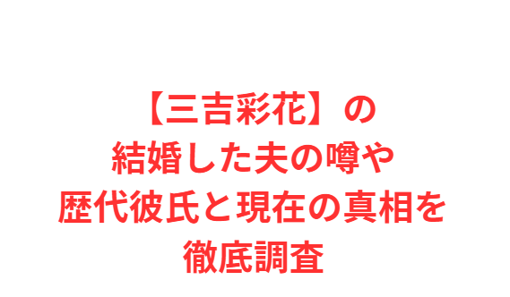 【三吉彩花】の結婚した夫の噂や歴代彼氏と現在の真相を徹底調査