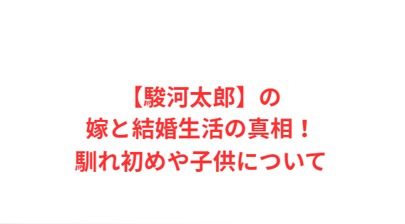 【駿河太郎】の嫁と結婚生活の真相！馴れ初めや子供について