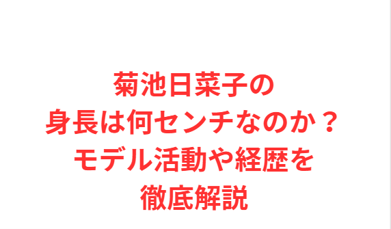 菊池日菜子の身長は何センチなのか？モデル活動や経歴を徹底解説