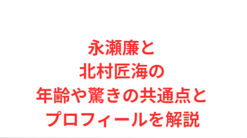 永瀬廉と北村匠海の年齢や驚きの共通点とプロフィールを解説