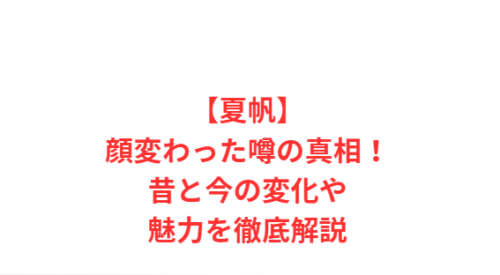 【夏帆】顔変わった噂の真相!昔と今の変化や魅力を徹底解説