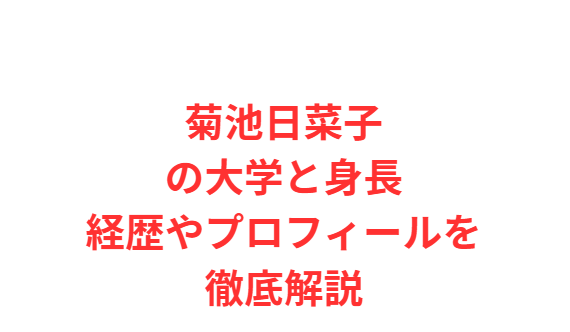 菊池日菜子の大学と身長 経歴やプロフィールを徹底解説