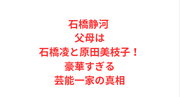 石橋静河 父母は石橋凌と原田美枝子！豪華すぎる芸能一家の真相