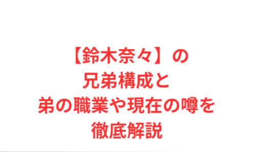 【鈴木奈々】の兄弟構成と弟の職業や現在の噂を徹底解説