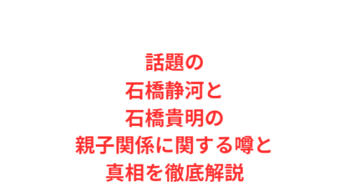 話題の石橋静河と石橋貴明の親子関係に関する噂と真相を徹底解説