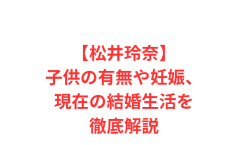 【松井玲奈】子供の有無や妊娠、現在の結婚生活を徹底解説