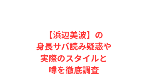 【浜辺美波】の身長サバ読み疑惑や実際のスタイルと噂を徹底調査